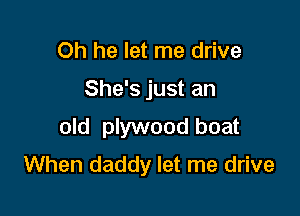Oh he let me drive
She's just an
old plywood boat

When daddy let me drive