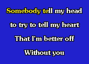 Somebody tell my head
to try to tell my heart
That I'm better off

Without you