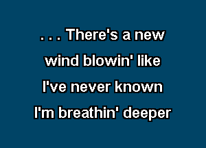 . . . There's a new
wind blowin' like

I've never known

I'm breathin' deeper