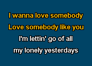 lwanna love somebody
Love somebody like you

I'm lettin' go of all

my lonely yesterdays