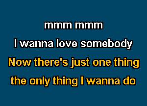 mmm mmm
I wanna love somebody
Now there's just one thing

the only thing I wanna do