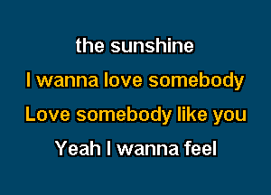 the sunshine

I wanna love somebody

Love somebody like you

Yeah I wanna feel
