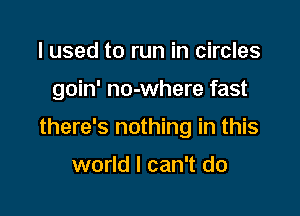 I used to run in circles

goin' no-where fast

there's nothing in this

world I can't do