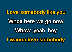 Love somebody like you
Whoa here we go now
Whew yeah hey

I wanna love somebody