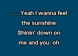 . . . Yeah I wanna feel
the sunshine

Shinin' down on

me and you oh