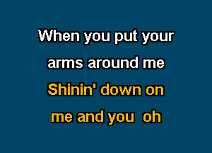 When you put your

arms around me
Shinin' down on

me and you oh