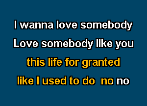 lwanna love somebody

Love somebody like you

this life for granted

like I used to do no no