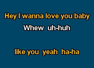 Hey I wanna love you baby
Whew uh-huh

like you yeah ha-ha