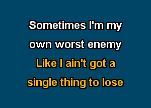 Sometimes I'm my
own worst enemy

Like I ain't got a

single thing to lose