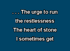 . . . The urge to run
the restlessness

The heart of stone

I sometimes get