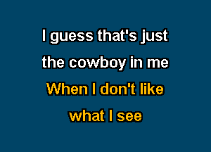 I guess that's just

the cowboy in me
When I don't like

what I see