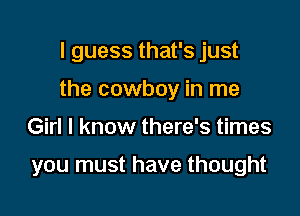 I guess that's just
the cowboy in me

Girl I know there's times

you must have thought