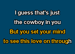 I guess that's just
the cowboy in you

But you set your mind

to see this love on through