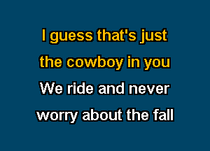 I guess that's just

the cowboy in you

We ride and never

worry about the fall