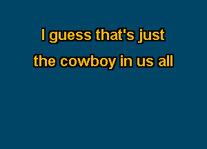 I guess that's just

the cowboy in us all