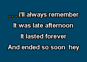. . . I'll always remember

It was late afternoon
It lasted forever

And ended so soon hey