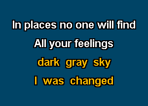 In places no one will find
All your feelings

dark gray sky

I was changed