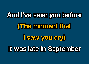 And I've seen you before
(The moment that

I saw you cry)

It was late in September