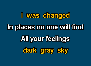 I was changed

In places no one will fund

All your feelings

dark gray sky