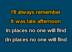 I'll always remember
It was late afternoon
In places no one will find

(In places no one will find