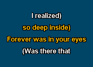 I realized)

so deep inside)

Forever was in your eyes
(Was there that