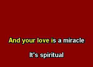 And your love is a miracle

It's spiritual