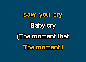 saw you cry

Baby cry

(The moment that

The moment I