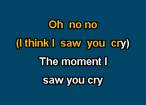 Oh no no

(I thinkl saw you cry)

The moment I

saw you cry