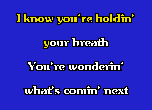 I know you're holdin'
your breath
You're wonderin'

what's comin' next