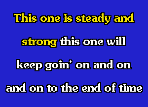 This one is steady and
strong this one will
keep goin' on and on

and on to the end of time