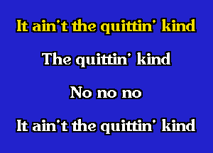 It ain't the quittin' kind
The quittin' kind
No no no

It ain't the quittin' kind