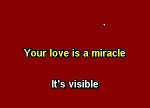 Your love is a miracle

It's visible