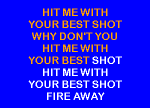 HIT MEWITH
YOUR BEST SHOT
WHY DON'T YOU

HITMEWITH
YOUR BEST SHOT

HIT MEWITH

YOUR BESTSHOT
FIRE AWAY l