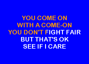 YOU COME ON
WITH ACOME-ON
YOU DON'T FIGHT FAIR
BUTTHAT'S OK
SEE IF I CARE

g