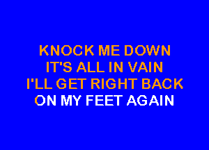 KNOCK ME DOWN
IT'S ALL IN VAIN

I'LL GET RIGHT BACK
ON MY FEET AGAIN