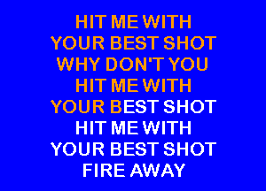 HIT MEWITH
YOUR BEST SHOT
WHY DON'T YOU

HITMEWITH
YOUR BEST SHOT

HIT MEWITH

YOUR BESTSHOT
FIRE AWAY l