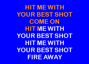 HIT MEWITH
YOUR BEST SHOT
COME ON
HITMEWITH
YOUR BEST SHOT
HIT MEWITH

YOUR BESTSHOT
FIRE AWAY l