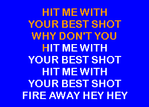 HIT MEWITH
YOUR BEST SHOT
WHY DON'T YOU

HIT MEWITH
YOUR BEST SHOT

HIT MEWITH
YOUR BEST SHOT

FIRE AWAY HEY HEY