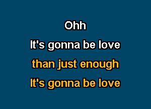 Ohh

It's gonna be love

than just enough

It's gonna he love