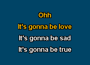 Ohh
It's gonna be love

It's gonna be sad

It's gonna be true