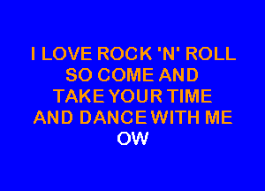 ILOVE ROCK 'N' ROLL
SO COME AND
TAKEYOUR TIME
AND DANCEWITH ME
OW

g