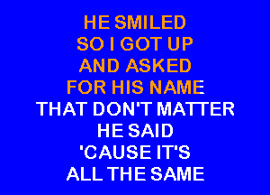 HE SMILED
SO I GOT UP
AND ASKED
FOR HIS NAME
THAT DON'T MATTER
HE SAID
'CAUSE IT'S
ALL THE SAME