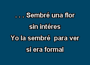 . . . Sembrt'a una flor

sin inte'zres

Yo Ia sembrt'e para ver

si era formal