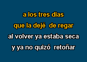 a los tres dias
que la dejfe de regar

al volver ya estaba seca

y ya no quizd retoriar