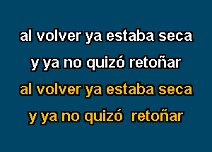 al volver ya estaba seca
y ya no quizd retoFIar

al volver ya estaba seca

y ya no quizd retoriar