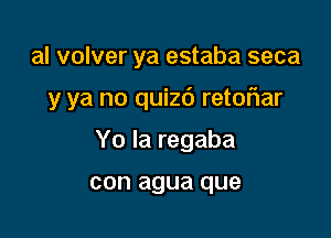 al volver ya estaba seca

y ya no quizd retoFIar

Yo Ia regaba

con agua que