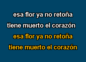 esa flor ya no retofla
tiene muerto el corazc'm
esa flor ya no retofla

tiene muerto el corazc'm