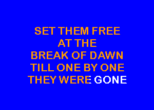 SET THEM FREE
AT THE
BREAK OF DAWN
TILL ONE BY ONE
THEYWERE GONE

g
