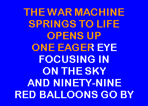 THEWAR MACHINE
SPRINGS TO LIFE
OPENS UP
ONE EAGER EYE
FOCUSING IN
ON THESKY
AND NlNETY-NINE
RED BALLOONS GO BY
