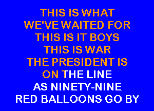 THIS IS WHAT
WE'VE WAITED FOR
THIS IS IT BOYS
THIS IS WAR
THE PRESIDENT IS
ON THE LINE
AS NlNETY-NINE
RED BALLOONS GO BY